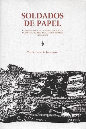 SOLDADOS DE PAPEL - LA PROPAGANDA EN LA PRENSA PARAGUAYA DURANTE LA GUERRA DE LA TRIPLE ALIANZA