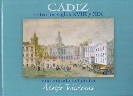 CADIZ ENTRE LOS SIGLOS XVIII Y XIX . UNA MIRADA DEL PINTOR ADOLFO VALDERAS