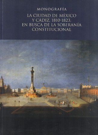 MONOGRAFIA  LA CIUDAD DE MEXICO Y CADIZ, 1810-1823. EN BUSCA DE LA SOBERANIA CONSTITUCIONAL