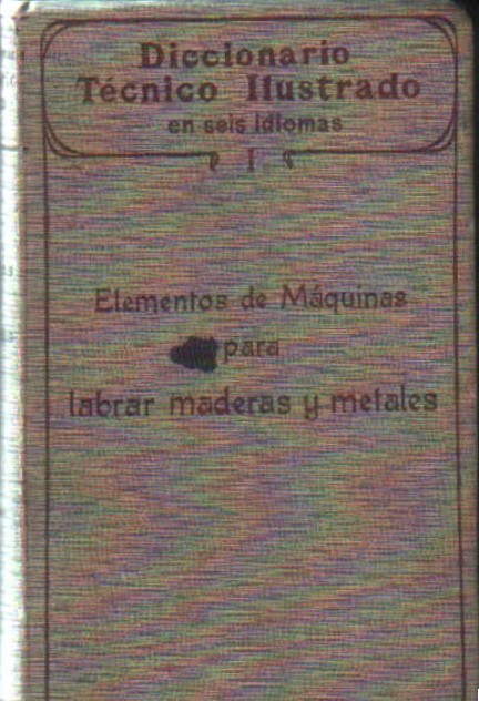 DICCIONARIO TECNICO ILUSTRADO… I: ELEMENTOS DE MAQUINAS PARA LABRAR MADERAS Y METALES