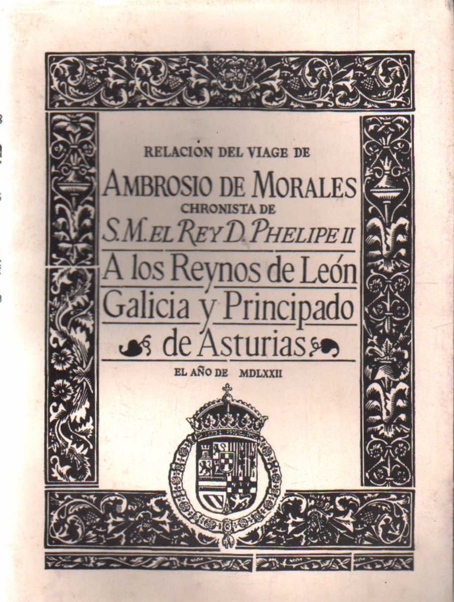 RELACION DEL VIAGE DE AMBROSIO DE MORALES, CHRONISTA DE S.M. EL REY D. PHELIPE II A LOS REYNOS…