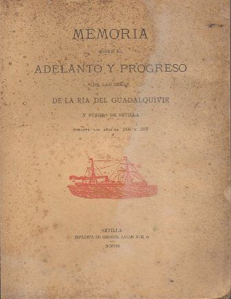 MEMORIA SOBRE EL ADELANTO Y PROGRESO DE LA RIA DEL GUADALQUIVIR Y PUERTO DE SEVILLA 1906 - 1907.