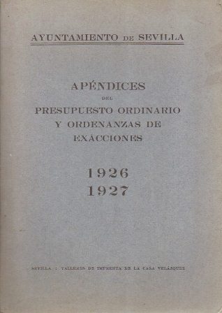 AYUNTAMIENTO DE SEVILLA APENDICES DEL PRESUPUESTO ORDINARIO Y ORDENANZAS DE EXACCIONES 1926-1927