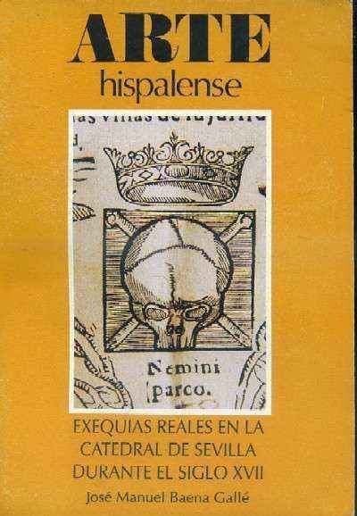 ARTE HISPALENSE. NUMERO 39. EXEQUIAS REALES EN LA CATEDRAL DE SEVILLA DURANTE EL SIGLO XVII.