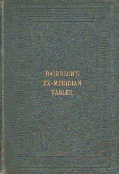 BAIRNSON'S EXMERIDIAN TABLES: BEING THE SHORTEST METHOD YET OFFERED TO THE PUBLIC