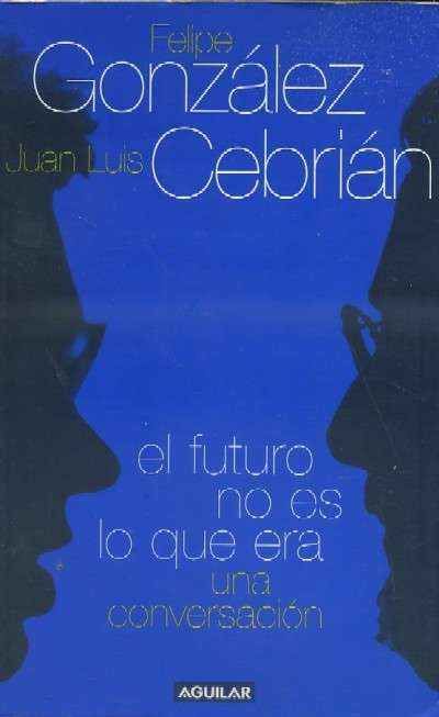 EL FUTURO NO ES LO QUE ERA. UNA CONVERSACIÓN. FELIPE GONZALEZ Y JUAN LUIS CEBRIÁN.