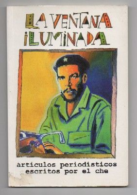 LA VENTANA ILUMINADA. ARTICULOS PERIODISTICOS ESCRITOS POR EL CHE.