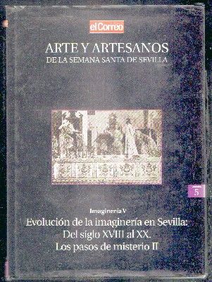 ARTE Y ARTESANOS DE LA SEMANA SANTA DE SEVILLA. VOL. 5. IMAG. V.  XVIII AL XX. PASOS DE MISTERIO II
