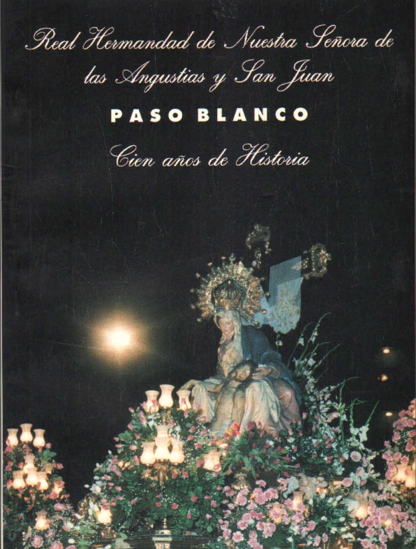 REAL HERMANDAD DE NTRA. SRA. DE LAS ANGUSTIAS Y SAN JUAN. PASO BLANCO, CIEN AÑOS DE HISTORIA