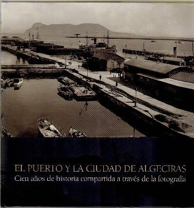 EL PUERTO Y LA CIUDAD DE ALGECIRAS. CIEN AÑOS DE HISTORIA COMPARTIDA A TRAVES DE LA FOTOGRAFIA.