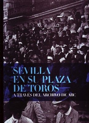 SEVILLA EN SU PLAZA DE TOROS ATRAVES DEL ARCHIVO DE ABC