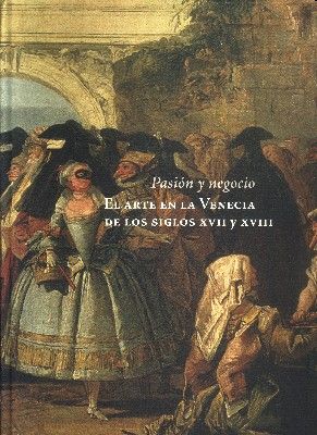 PASION Y NEGOCIO. EL ARTE EN LA VENECIA DE LOS SIGLOS XVII XVIII