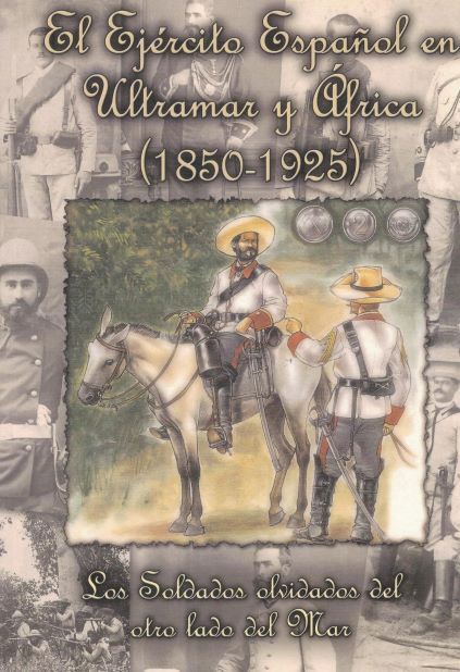 EL EJERCITO ESPAÑOL EN ULTRAMAR Y AFRICA (1850-1925) LOS SOLDADOS OLVIDADOS DEL OTRO LADO DEL MAR