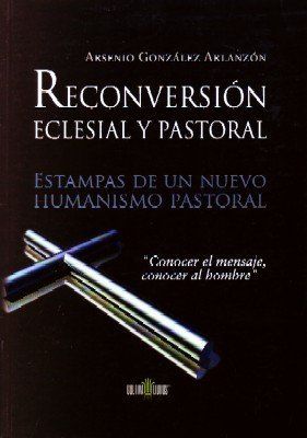 RECONVERSION ECLESIAL Y PASTORAL. ESTAMPAS DE UN NUEVO HUMANISMO PASTORAL.