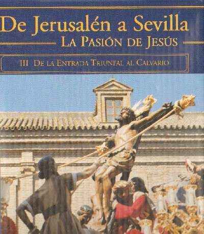 DE JERUSALEN A SEVILLA. LA PASION DE JESUS. TOMO III DE LA ENTRADA TRIUNFAL AL CALVARIO.